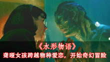 科幻片：哑女爱上人鱼怪物，跟它接触后，却发现自己身体发生变异