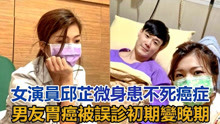 女演员邱芷微身患不死癌症，男友陈志忠癌被误诊，初期变晚期
