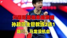 刘国梁面临幸福烦恼，孙颖莎主管教练2选1，陈玘、马龙没机会