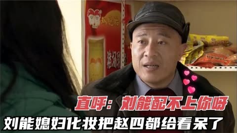 刘能媳妇化了个妆,把赵四看呆了,直呼亏大了:刘能配不上你呀!